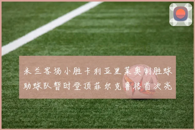 米兰客场小胜卡利亚里莱奥制胜球助球队暂时登顶菲尔克鲁格首次亮相表现抢眼